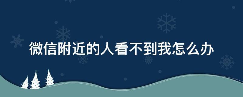 微信附近的人看不到我怎么办 苹果手机微信附近的人看不到我怎么办