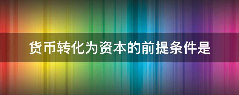 货币转化为资本的前提条件是（货币转化为资本的前提条件是劳动成为商品）