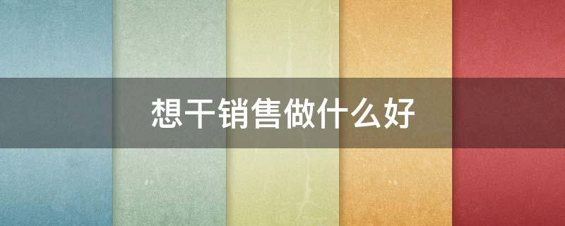 想干销售做什么好 想做销售卖什么比较好