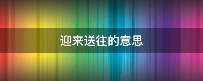 迎来送往的意思 迎来送往的意思解释