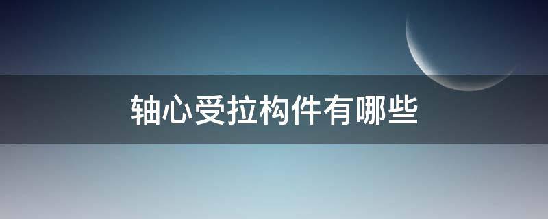 轴心受拉构件有哪些 轴心受拉构件有哪些受力过程