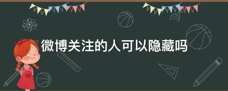 微博关注的人可以隐藏吗 微博关注的人可以隐藏吗?