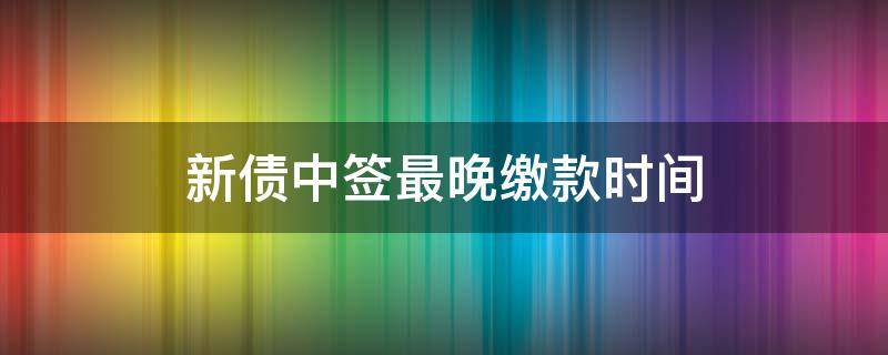 新债中签最晚缴款时间（新债中签最迟什么时候缴款）