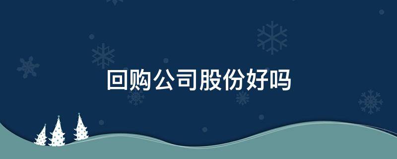 回购公司股份好吗 公司回购股份好不好