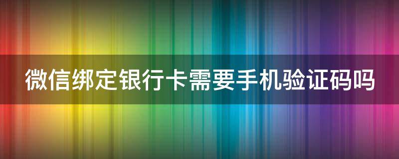 微信绑定银行卡需要手机验证码吗 微信绑定银行卡需要手机验证码吗安全吗