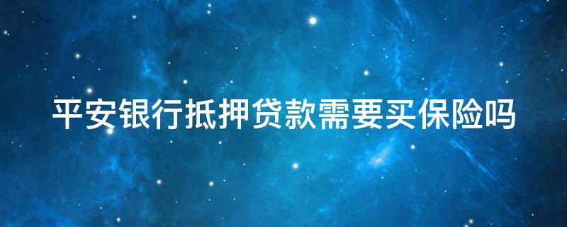 平安银行抵押贷款需要买保险吗（平安银行抵押贷款必须要买保险吗）