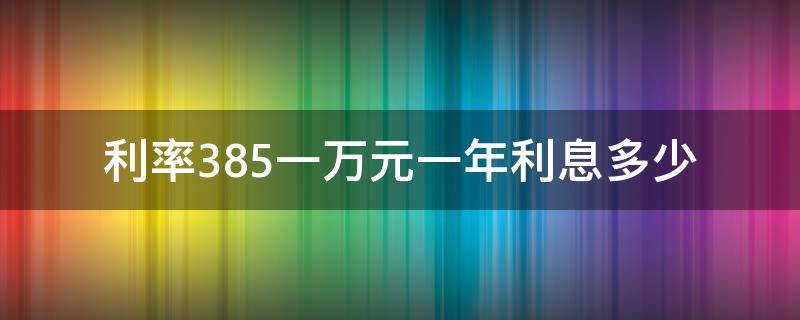 利率3.85一万元一年利息多少 三年期利率3.85一万元一年利息多少