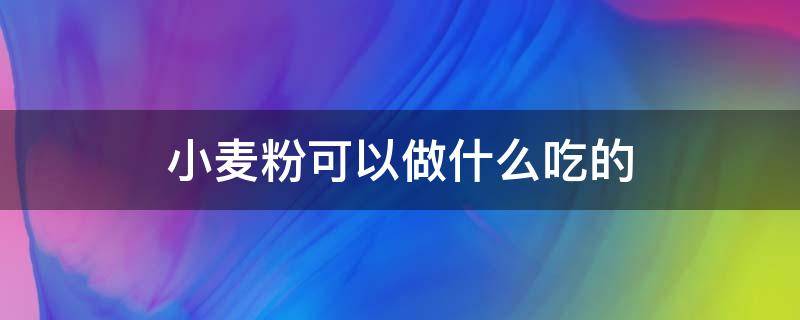 小麦粉可以做什么吃的 石磨小麦粉可以做什么吃的