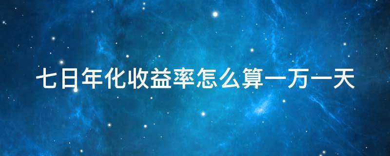 七日年化收益率怎么算一万一天（七日年化收益率是什么意思1万）