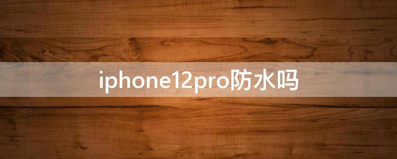 iphone12pro防水吗（iphone12pro防水不）