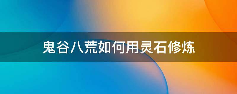 鬼谷八荒如何用灵石修炼（鬼谷八荒怎样用灵石修炼）