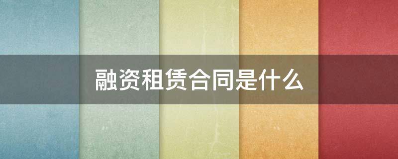 融资租赁合同是什么（融资租赁合同是什么意思）