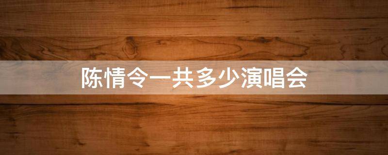 陈情令一共多少演唱会 陈情令一共几个演唱会