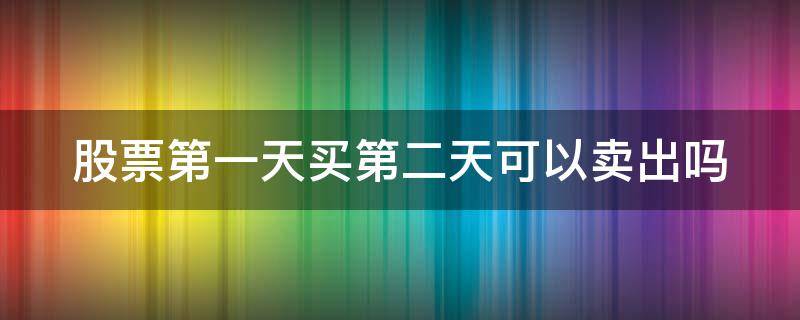 股票第一天买第二天可以卖出吗 股票第一天买第二天可以卖出吗