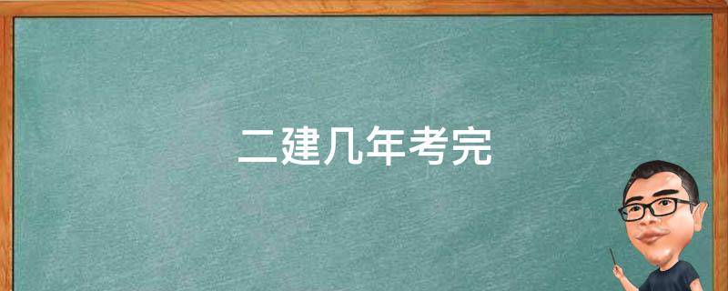 二建几年考完（二建几年考完几年内注册）