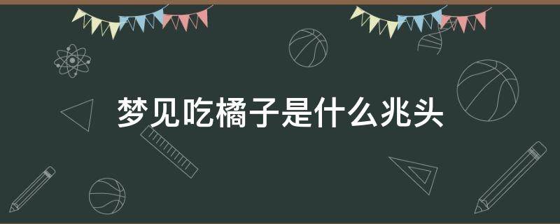 梦见吃橘子是什么兆头 梦见吃橘子是什么兆头不好吃