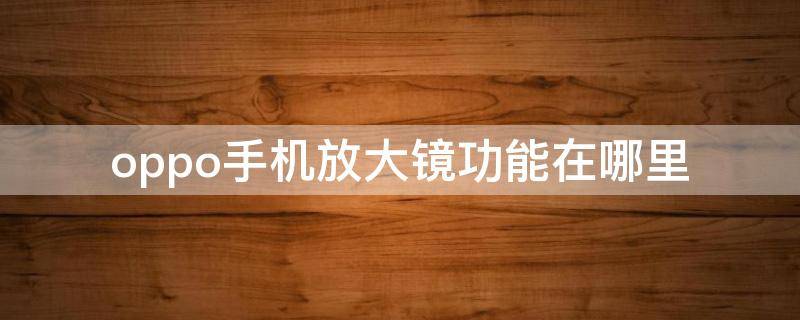 oppo手机放大镜功能在哪里 oppo手机放大镜功能在哪里视频