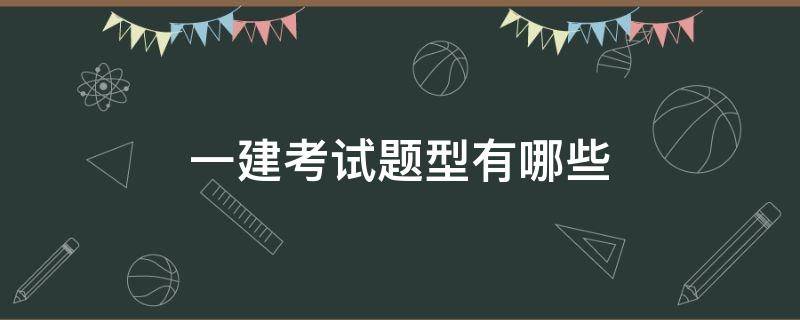 一建考试题型有哪些 一建考试都有什么题型