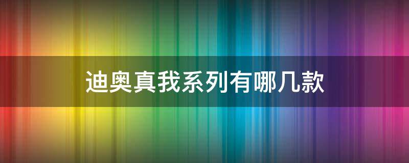 迪奥真我系列有哪几款（迪奥真我都有哪些款）