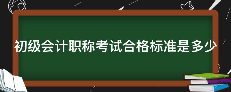 初级会计职称考试合格标准是多少 初级会计职称考试及格