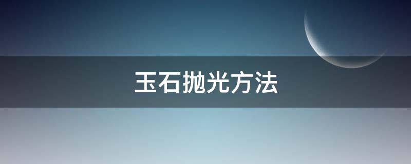 玉石抛光方法 玉石打磨抛光方法视频