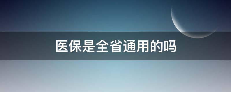 医保是全省通用的吗 江西医保是全省通用的吗