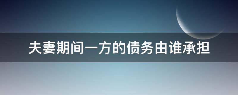 夫妻期间一方的债务由谁承担 夫妻中一方债务是由双方