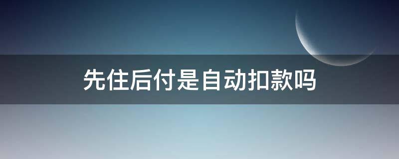 先住后付是自动扣款吗（先住后付会多扣钱吗）