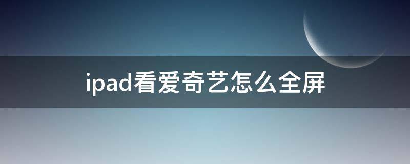 ipad看爱奇艺怎么全屏（ipad看爱奇艺怎么设置全屏）