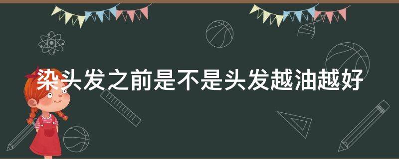 染头发之前是不是头发越油越好（染头发之前头发越油越好吗）