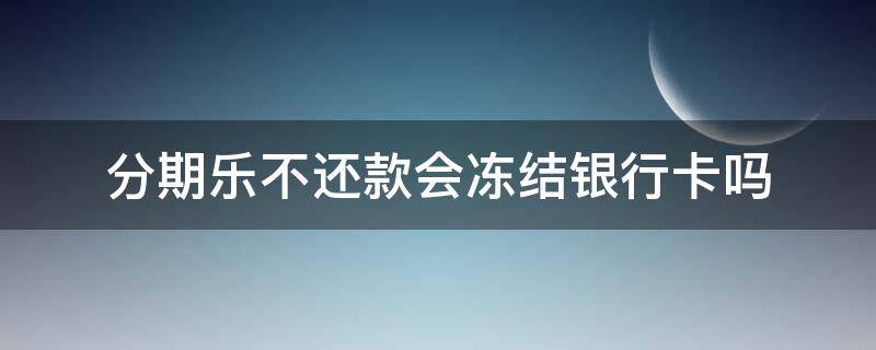 分期乐不还款会冻结银行卡吗 分期乐卡冻结了不用会不会有影响