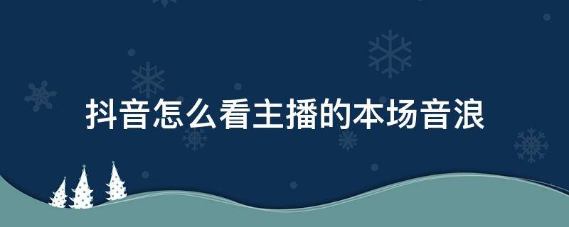 抖音怎么看主播的本场音浪（抖音怎么看主播本场总音浪）