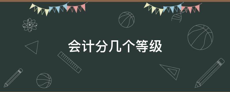 会计分几个等级 会计证有几个级别