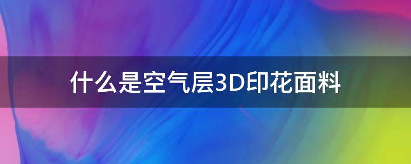 什么是空气层3D印花面料（3d印花面料特点）