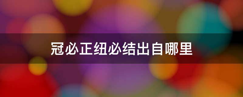 冠必正纽必结出自哪里 冠必正纽必结的意思怎么写