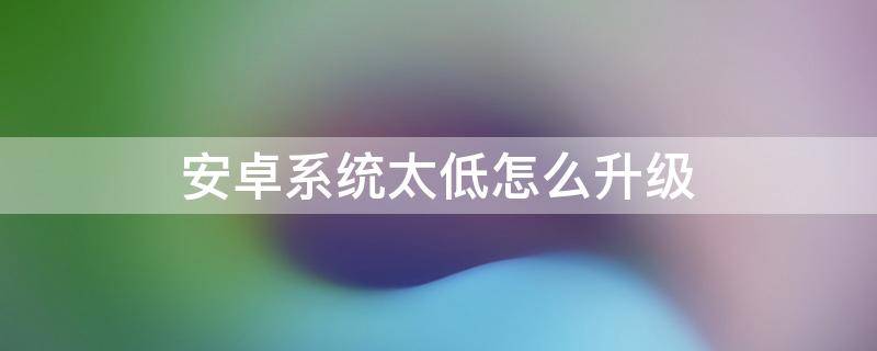 安卓系统太低怎么升级（安卓系统太低怎么升级安卓4.4）