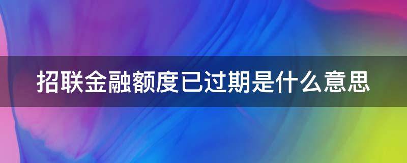 招联金融额度已过期是什么意思 招联金融额度到期还可以用吗