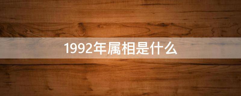 1992年属相是什么（1992年属相是什么生肖多大）