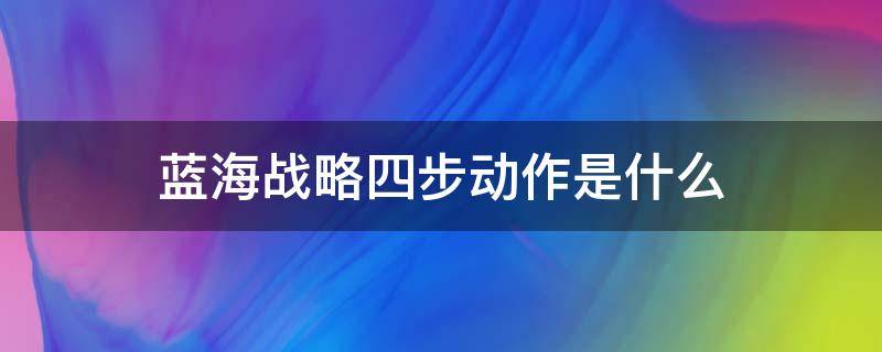 蓝海战略四步动作是什么（简要说明蓝海战略的四步动作）