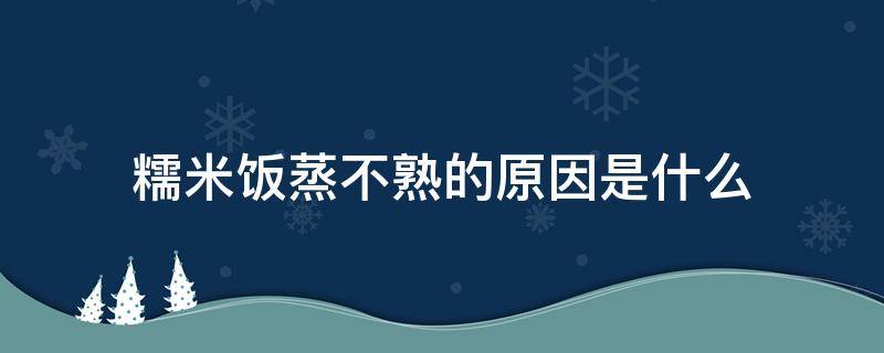 糯米饭蒸不熟的原因是什么（糯米饭底下没蒸熟为什么）