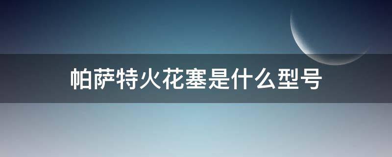 帕萨特火花塞是什么型号 新款帕萨特火花塞是什么材质的是