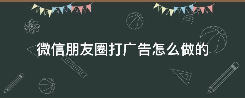 微信朋友圈打广告怎么做的（怎么在微信朋友圈做广告）