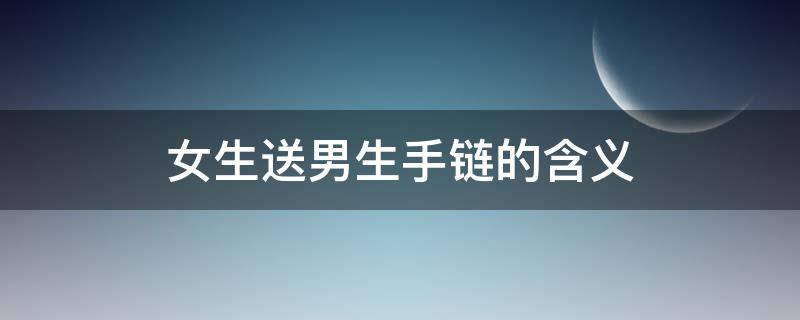 女生送男生手链的含义 女生送男生手链的寓意