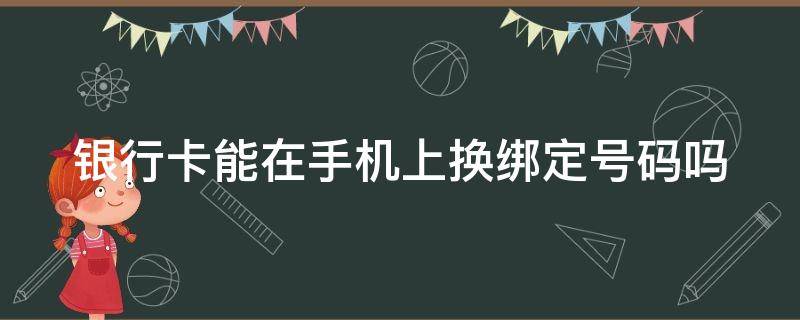 银行卡能在手机上换绑定号码吗（银行卡能在手机上换绑定号码吗怎么换）