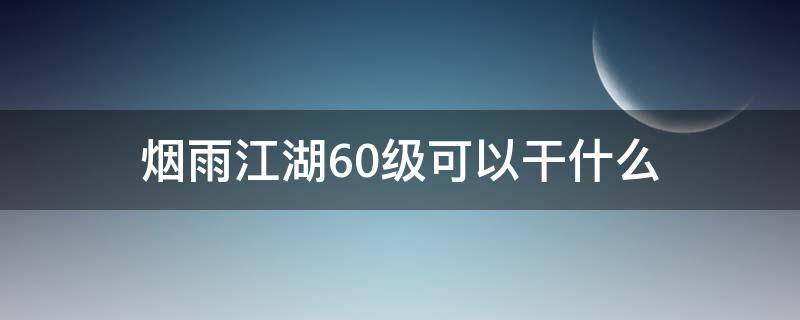 烟雨江湖60级可以干什么（烟雨江湖60级能干啥）