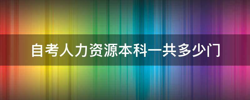 自考人力资源本科一共多少门（自考人力资源本科一共多少门河南）