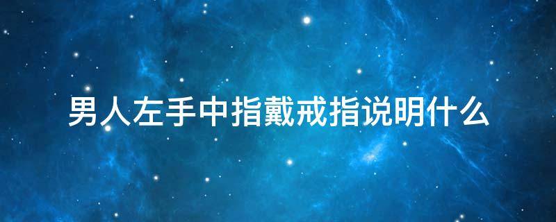 男人左手中指戴戒指说明什么 男生左手中指戴戒指代表