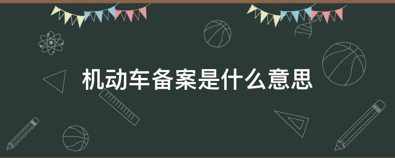 机动车备案是什么意思（非本人机动车备案是什么意思）