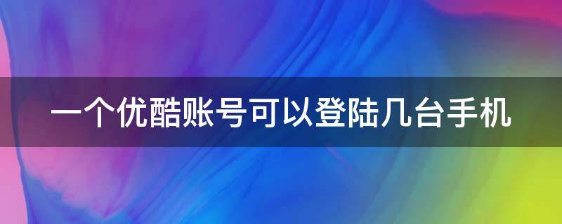 一个优酷账号可以登陆几台手机（一个优酷可以登录几个手机号）