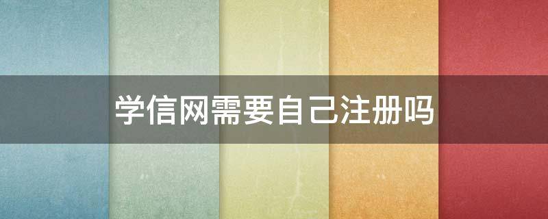 学信网需要自己注册吗 学信网是不是要自己注册